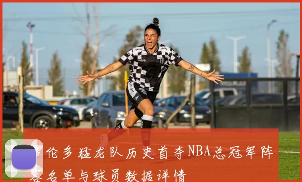 多伦多猛龙队历史首夺NBA总冠军阵容名单与球员数据详情
